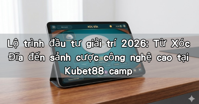 Lộ trình đầu tư giải trí 2026: Từ Xóc Đĩa đến sảnh cược công nghệ cao tại Kubet88 camp
