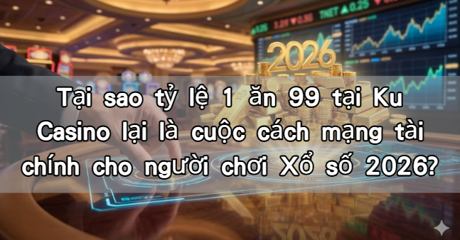 Tại sao tỷ lệ 1 ăn 99 tại Ku Casino lại là cuộc cách mạng tài chính cho người chơi Xổ số 2026?